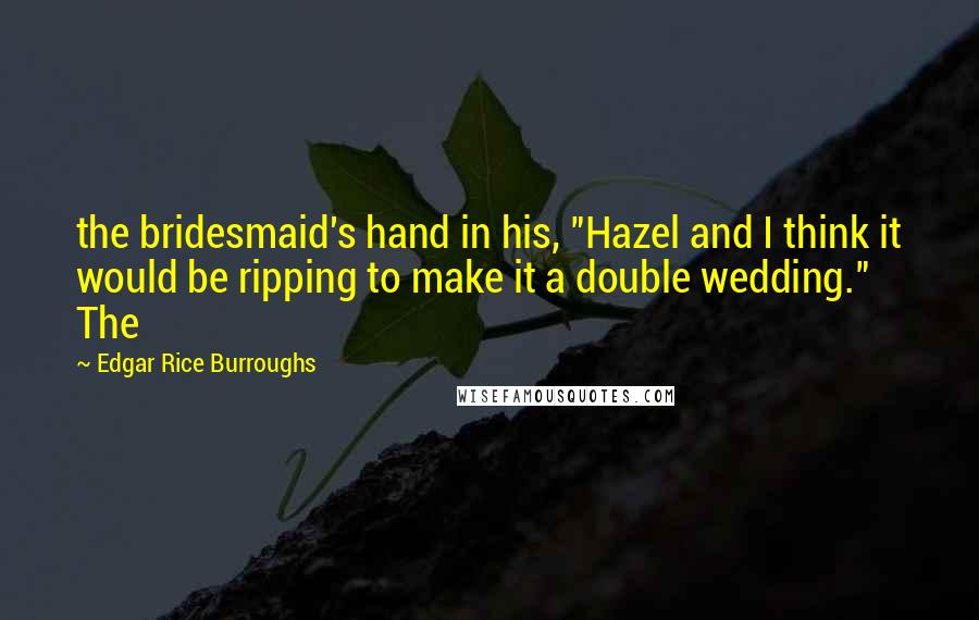 Edgar Rice Burroughs Quotes: the bridesmaid's hand in his, "Hazel and I think it would be ripping to make it a double wedding." The