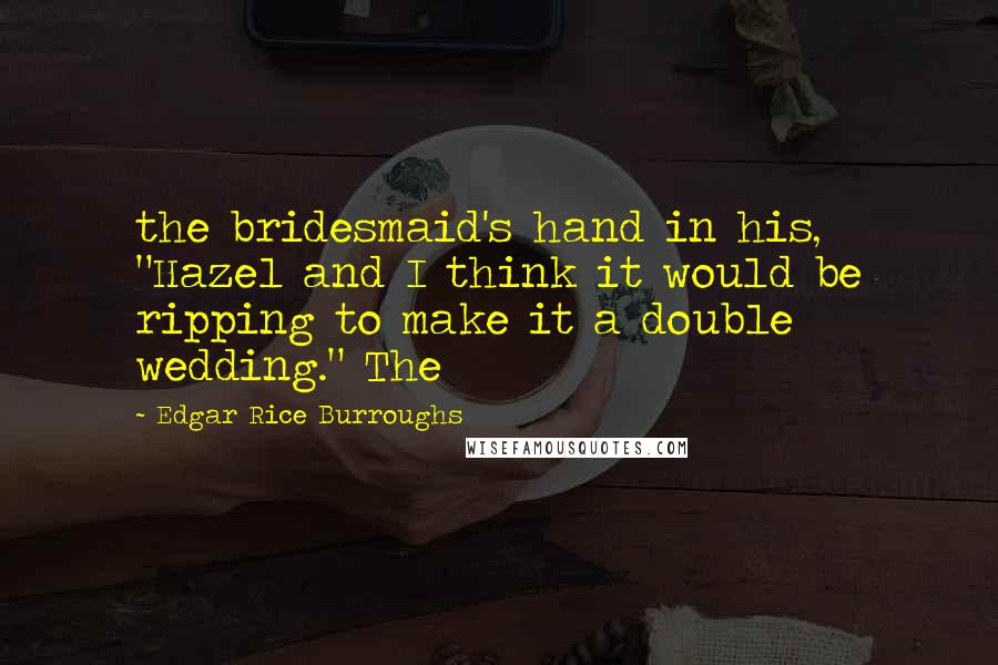 Edgar Rice Burroughs Quotes: the bridesmaid's hand in his, "Hazel and I think it would be ripping to make it a double wedding." The