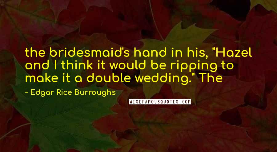 Edgar Rice Burroughs Quotes: the bridesmaid's hand in his, "Hazel and I think it would be ripping to make it a double wedding." The