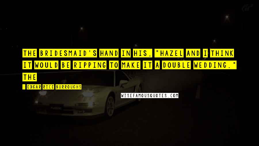 Edgar Rice Burroughs Quotes: the bridesmaid's hand in his, "Hazel and I think it would be ripping to make it a double wedding." The