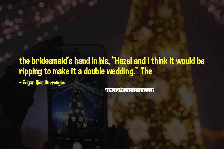 Edgar Rice Burroughs Quotes: the bridesmaid's hand in his, "Hazel and I think it would be ripping to make it a double wedding." The