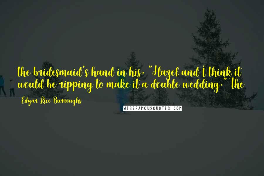 Edgar Rice Burroughs Quotes: the bridesmaid's hand in his, "Hazel and I think it would be ripping to make it a double wedding." The