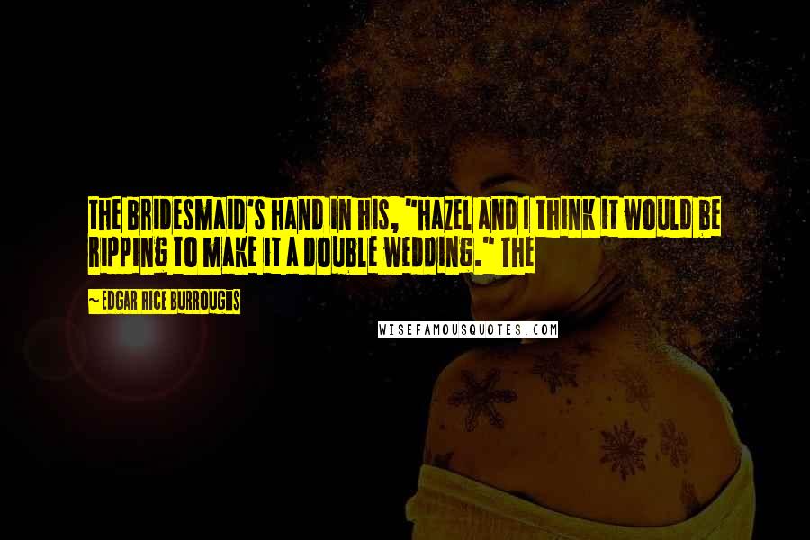 Edgar Rice Burroughs Quotes: the bridesmaid's hand in his, "Hazel and I think it would be ripping to make it a double wedding." The