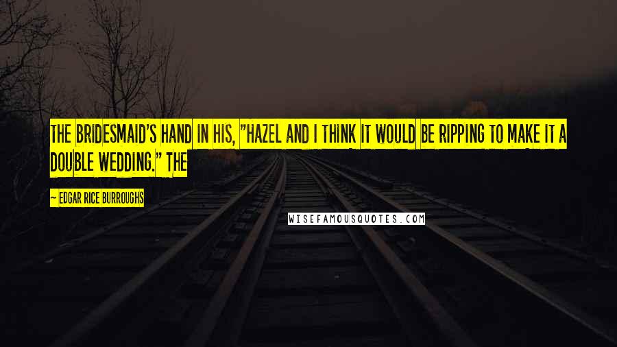 Edgar Rice Burroughs Quotes: the bridesmaid's hand in his, "Hazel and I think it would be ripping to make it a double wedding." The