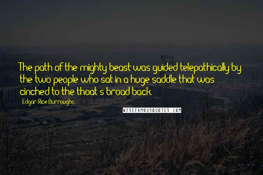 Edgar Rice Burroughs Quotes: The path of the mighty beast was guided telepathically by the two people who sat in a huge saddle that was cinched to the thoat's broad back.