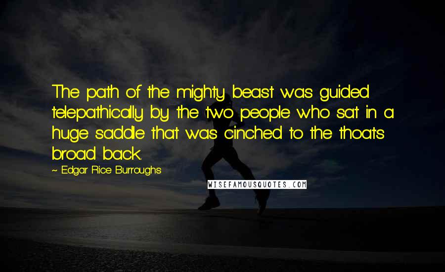 Edgar Rice Burroughs Quotes: The path of the mighty beast was guided telepathically by the two people who sat in a huge saddle that was cinched to the thoat's broad back.