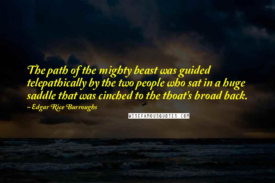 Edgar Rice Burroughs Quotes: The path of the mighty beast was guided telepathically by the two people who sat in a huge saddle that was cinched to the thoat's broad back.