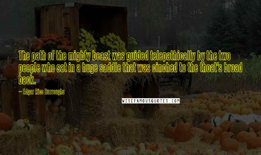 Edgar Rice Burroughs Quotes: The path of the mighty beast was guided telepathically by the two people who sat in a huge saddle that was cinched to the thoat's broad back.