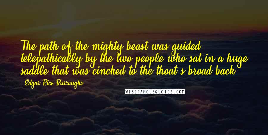 Edgar Rice Burroughs Quotes: The path of the mighty beast was guided telepathically by the two people who sat in a huge saddle that was cinched to the thoat's broad back.