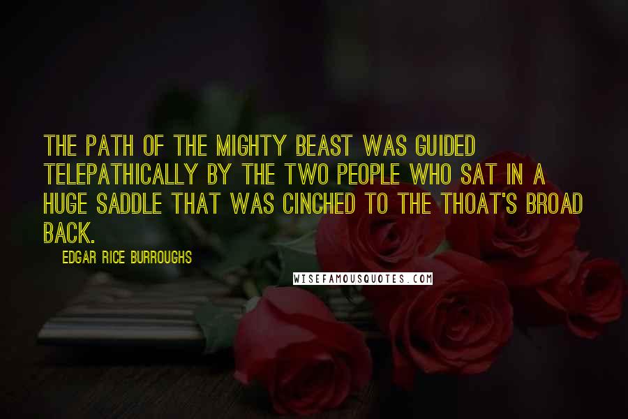 Edgar Rice Burroughs Quotes: The path of the mighty beast was guided telepathically by the two people who sat in a huge saddle that was cinched to the thoat's broad back.