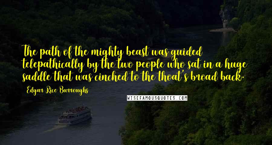 Edgar Rice Burroughs Quotes: The path of the mighty beast was guided telepathically by the two people who sat in a huge saddle that was cinched to the thoat's broad back.