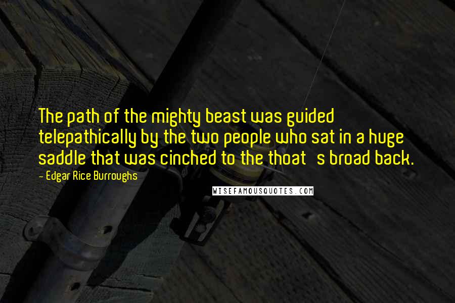 Edgar Rice Burroughs Quotes: The path of the mighty beast was guided telepathically by the two people who sat in a huge saddle that was cinched to the thoat's broad back.