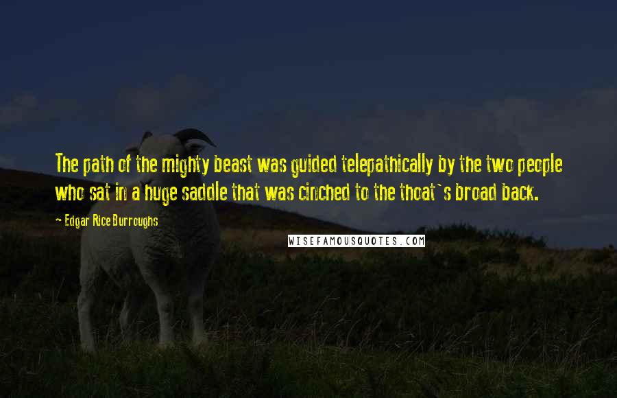 Edgar Rice Burroughs Quotes: The path of the mighty beast was guided telepathically by the two people who sat in a huge saddle that was cinched to the thoat's broad back.