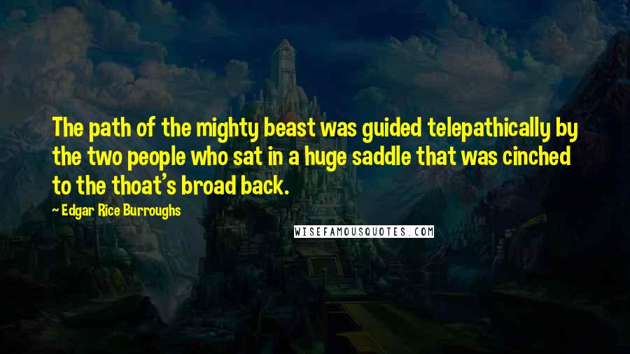 Edgar Rice Burroughs Quotes: The path of the mighty beast was guided telepathically by the two people who sat in a huge saddle that was cinched to the thoat's broad back.