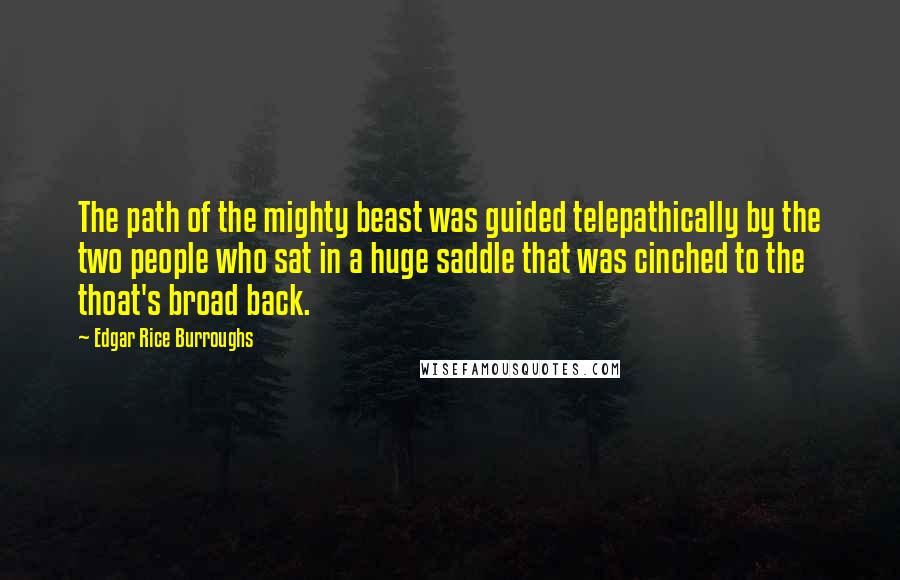 Edgar Rice Burroughs Quotes: The path of the mighty beast was guided telepathically by the two people who sat in a huge saddle that was cinched to the thoat's broad back.