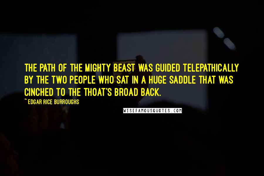 Edgar Rice Burroughs Quotes: The path of the mighty beast was guided telepathically by the two people who sat in a huge saddle that was cinched to the thoat's broad back.