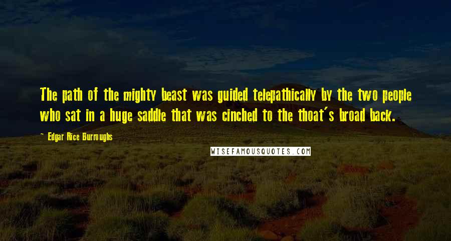 Edgar Rice Burroughs Quotes: The path of the mighty beast was guided telepathically by the two people who sat in a huge saddle that was cinched to the thoat's broad back.