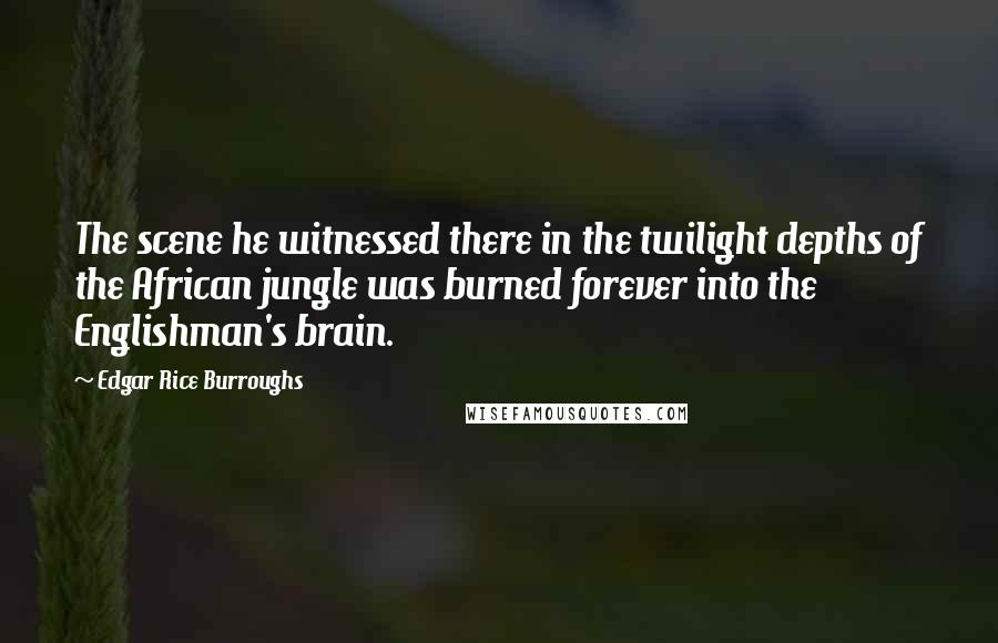 Edgar Rice Burroughs Quotes: The scene he witnessed there in the twilight depths of the African jungle was burned forever into the Englishman's brain.