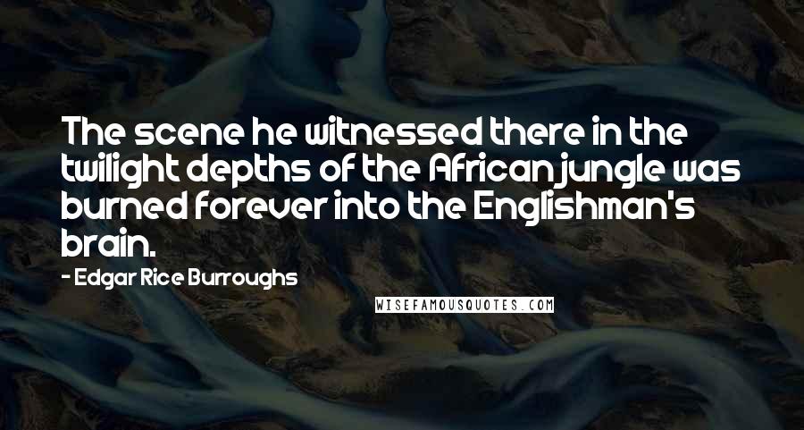 Edgar Rice Burroughs Quotes: The scene he witnessed there in the twilight depths of the African jungle was burned forever into the Englishman's brain.