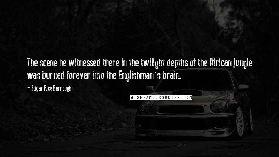 Edgar Rice Burroughs Quotes: The scene he witnessed there in the twilight depths of the African jungle was burned forever into the Englishman's brain.