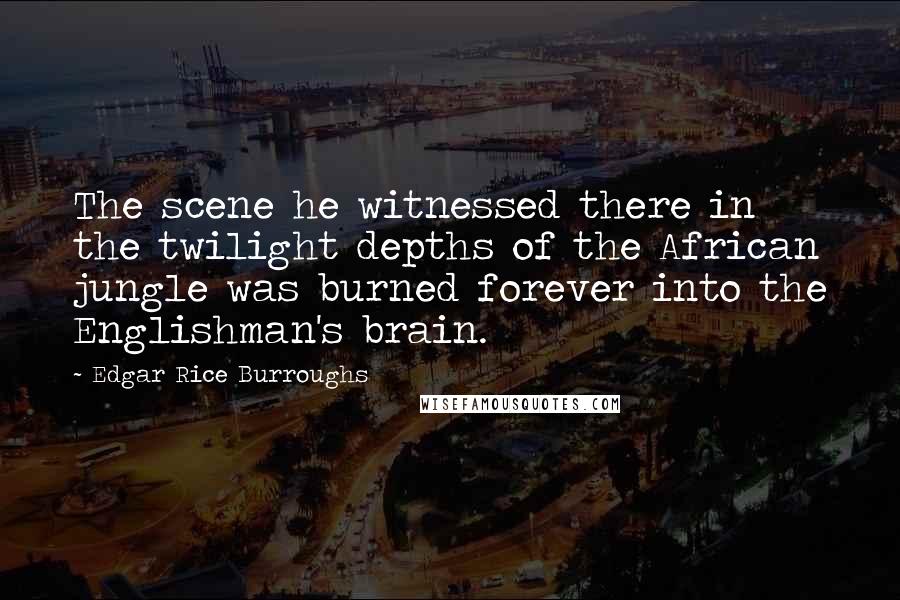 Edgar Rice Burroughs Quotes: The scene he witnessed there in the twilight depths of the African jungle was burned forever into the Englishman's brain.