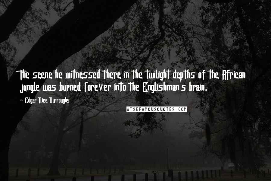 Edgar Rice Burroughs Quotes: The scene he witnessed there in the twilight depths of the African jungle was burned forever into the Englishman's brain.