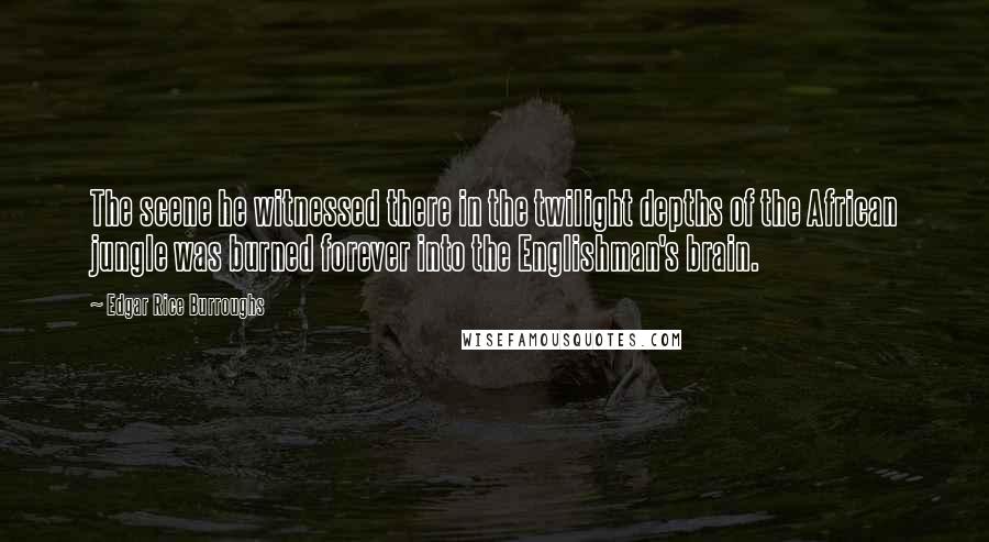 Edgar Rice Burroughs Quotes: The scene he witnessed there in the twilight depths of the African jungle was burned forever into the Englishman's brain.