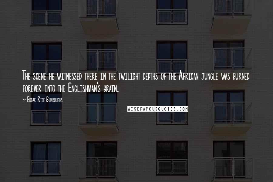 Edgar Rice Burroughs Quotes: The scene he witnessed there in the twilight depths of the African jungle was burned forever into the Englishman's brain.