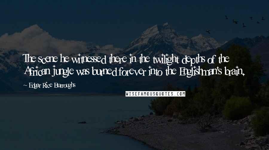 Edgar Rice Burroughs Quotes: The scene he witnessed there in the twilight depths of the African jungle was burned forever into the Englishman's brain.