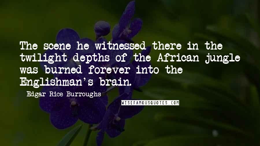 Edgar Rice Burroughs Quotes: The scene he witnessed there in the twilight depths of the African jungle was burned forever into the Englishman's brain.