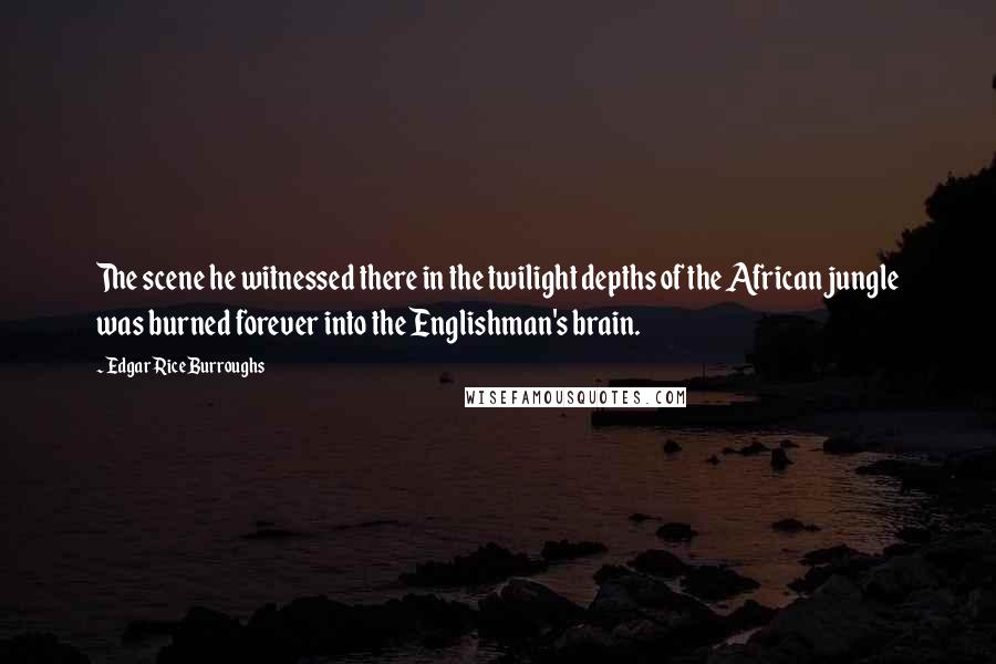 Edgar Rice Burroughs Quotes: The scene he witnessed there in the twilight depths of the African jungle was burned forever into the Englishman's brain.