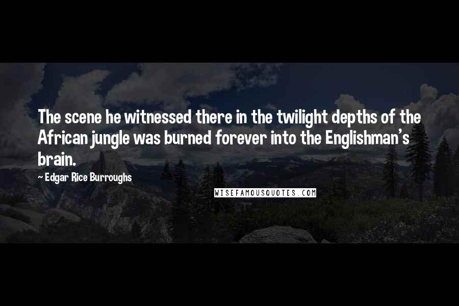 Edgar Rice Burroughs Quotes: The scene he witnessed there in the twilight depths of the African jungle was burned forever into the Englishman's brain.