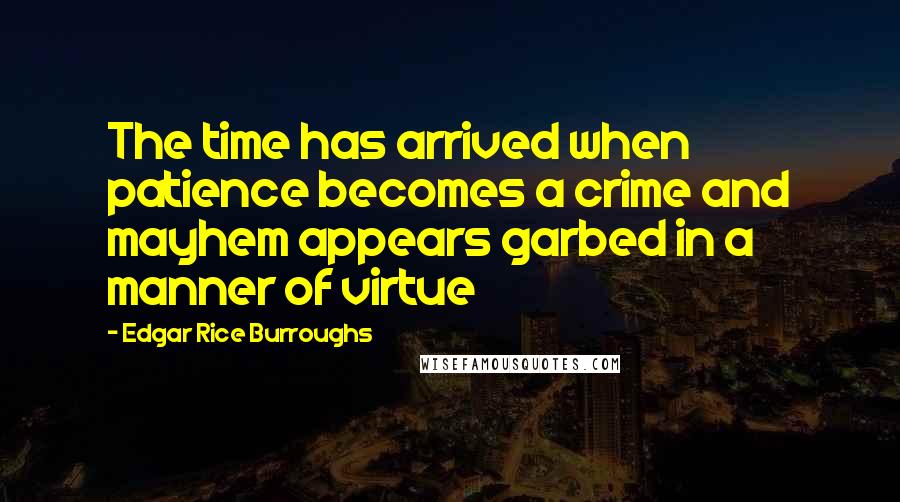 Edgar Rice Burroughs Quotes: The time has arrived when patience becomes a crime and mayhem appears garbed in a manner of virtue