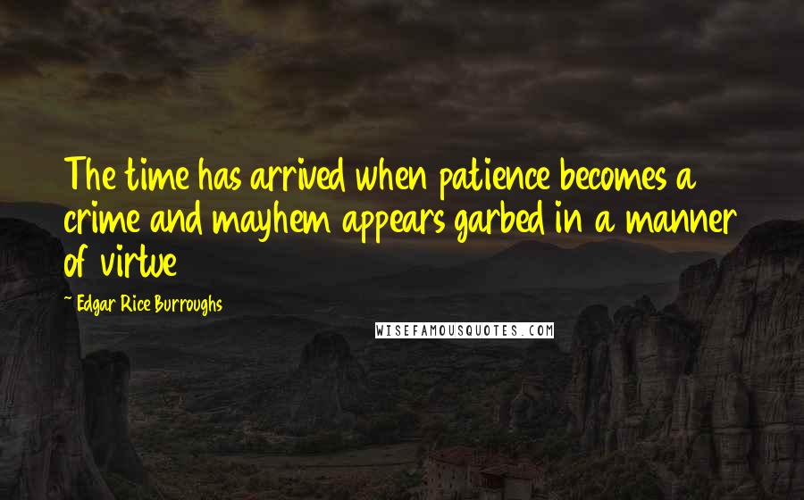 Edgar Rice Burroughs Quotes: The time has arrived when patience becomes a crime and mayhem appears garbed in a manner of virtue