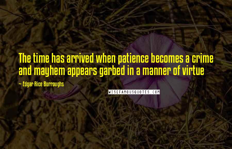 Edgar Rice Burroughs Quotes: The time has arrived when patience becomes a crime and mayhem appears garbed in a manner of virtue