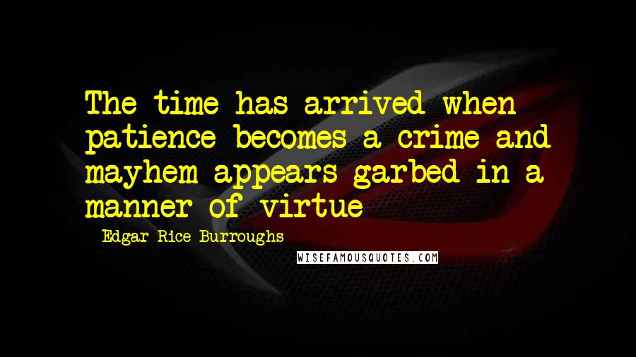 Edgar Rice Burroughs Quotes: The time has arrived when patience becomes a crime and mayhem appears garbed in a manner of virtue