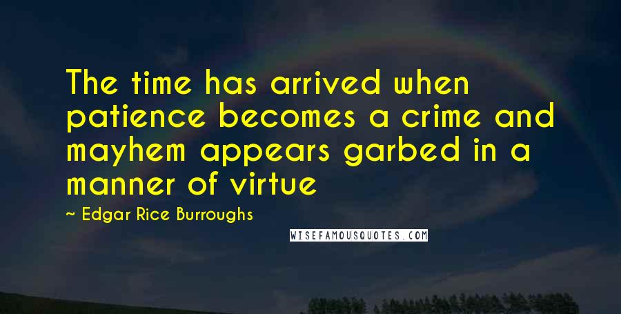 Edgar Rice Burroughs Quotes: The time has arrived when patience becomes a crime and mayhem appears garbed in a manner of virtue