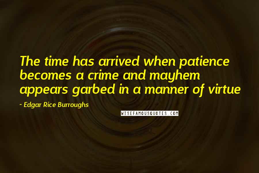 Edgar Rice Burroughs Quotes: The time has arrived when patience becomes a crime and mayhem appears garbed in a manner of virtue