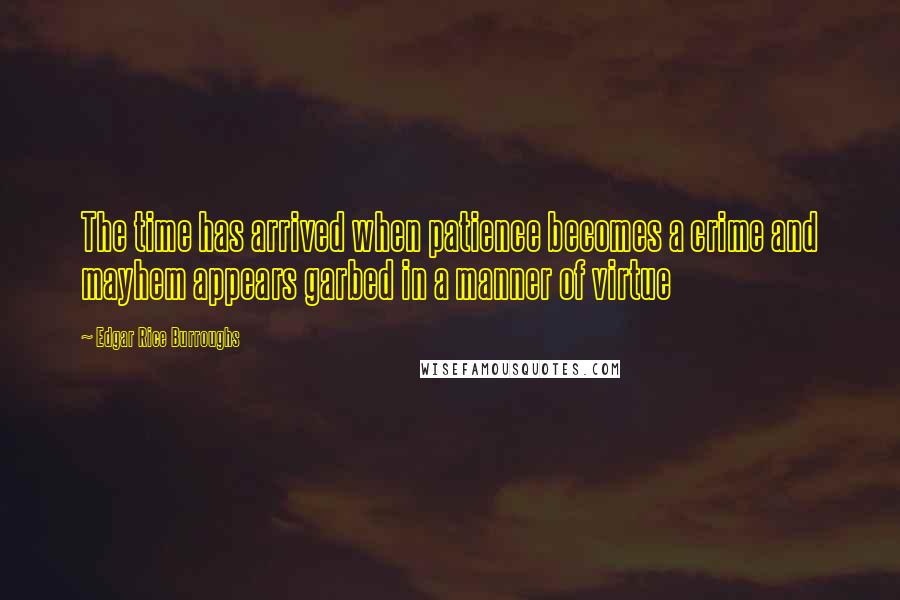 Edgar Rice Burroughs Quotes: The time has arrived when patience becomes a crime and mayhem appears garbed in a manner of virtue