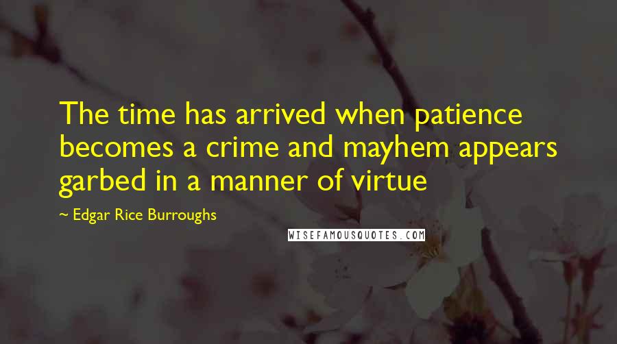 Edgar Rice Burroughs Quotes: The time has arrived when patience becomes a crime and mayhem appears garbed in a manner of virtue