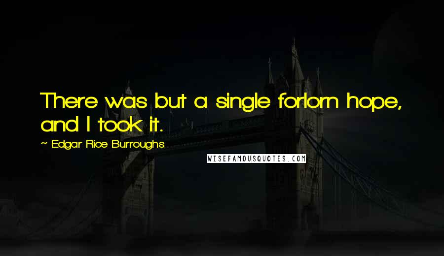 Edgar Rice Burroughs Quotes: There was but a single forlorn hope, and I took it.