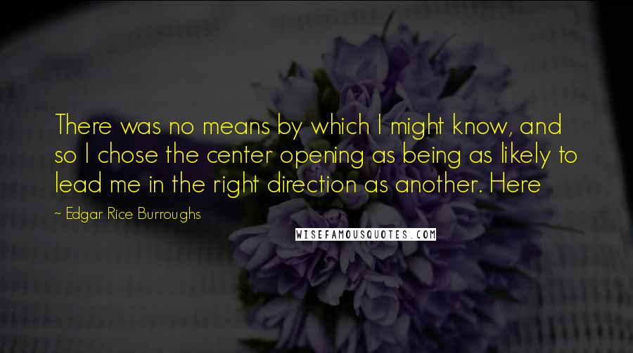 Edgar Rice Burroughs Quotes: There was no means by which I might know, and so I chose the center opening as being as likely to lead me in the right direction as another. Here