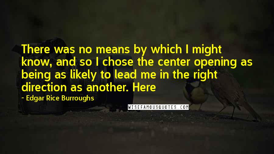 Edgar Rice Burroughs Quotes: There was no means by which I might know, and so I chose the center opening as being as likely to lead me in the right direction as another. Here