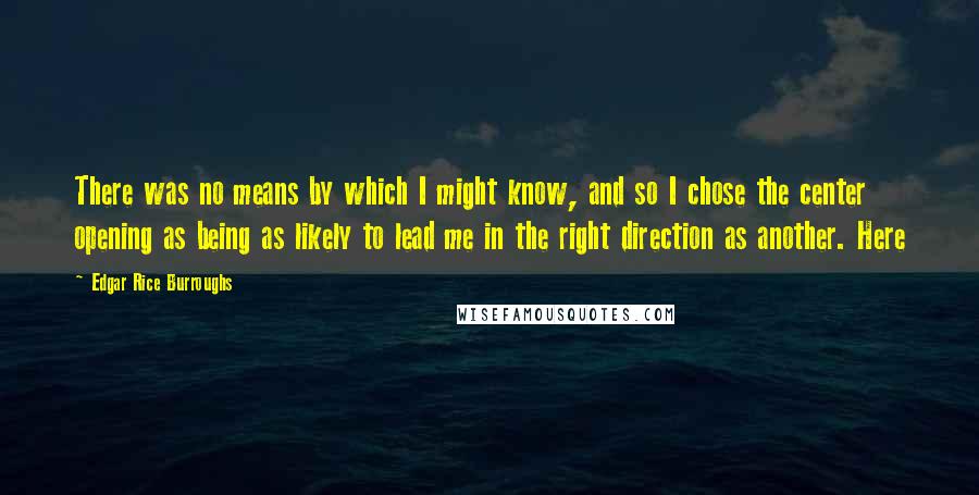 Edgar Rice Burroughs Quotes: There was no means by which I might know, and so I chose the center opening as being as likely to lead me in the right direction as another. Here