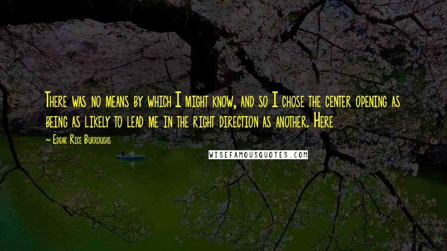 Edgar Rice Burroughs Quotes: There was no means by which I might know, and so I chose the center opening as being as likely to lead me in the right direction as another. Here