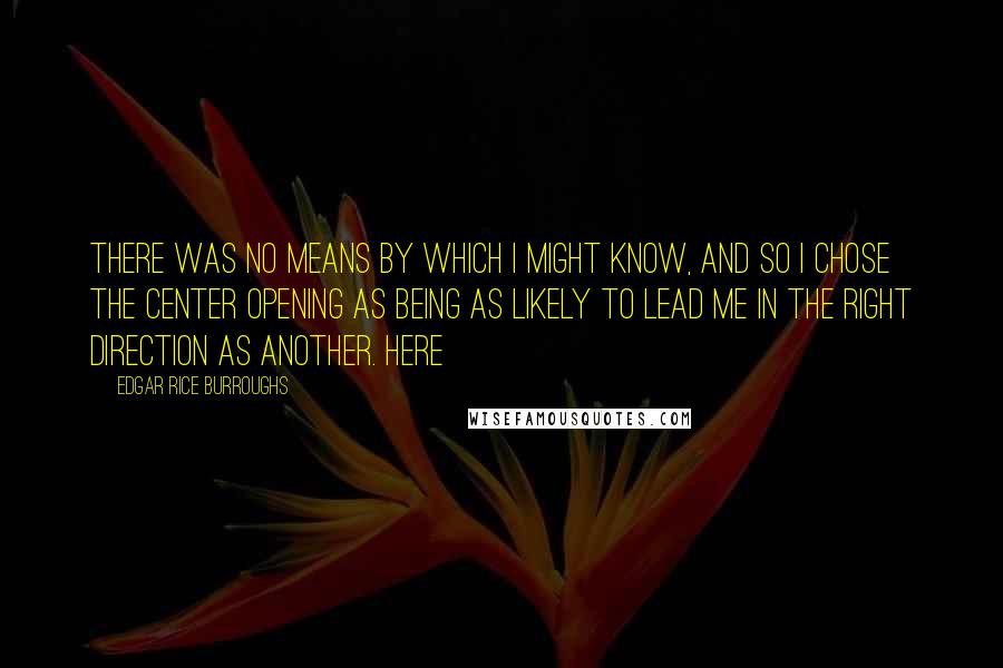 Edgar Rice Burroughs Quotes: There was no means by which I might know, and so I chose the center opening as being as likely to lead me in the right direction as another. Here