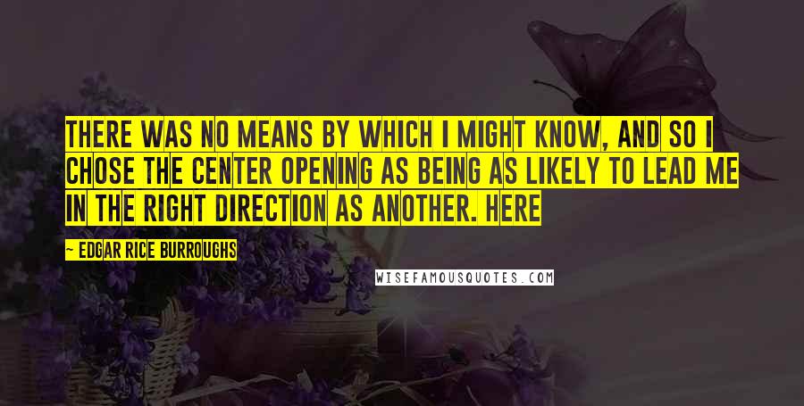 Edgar Rice Burroughs Quotes: There was no means by which I might know, and so I chose the center opening as being as likely to lead me in the right direction as another. Here