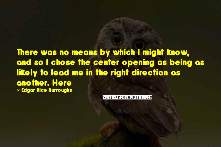 Edgar Rice Burroughs Quotes: There was no means by which I might know, and so I chose the center opening as being as likely to lead me in the right direction as another. Here