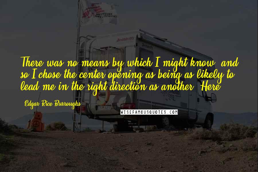 Edgar Rice Burroughs Quotes: There was no means by which I might know, and so I chose the center opening as being as likely to lead me in the right direction as another. Here