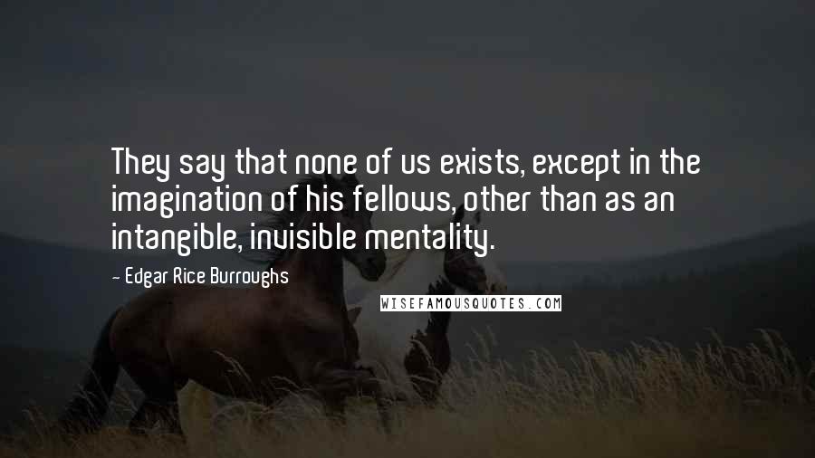 Edgar Rice Burroughs Quotes: They say that none of us exists, except in the imagination of his fellows, other than as an intangible, invisible mentality.